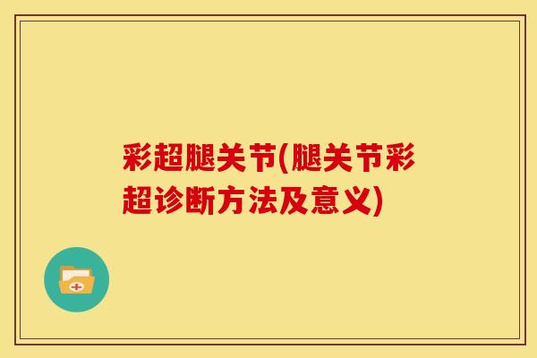 彩超腿关节(腿关节彩超诊断方法及意义) 彩超腿关节(腿关节彩超诊断方法及意义)
