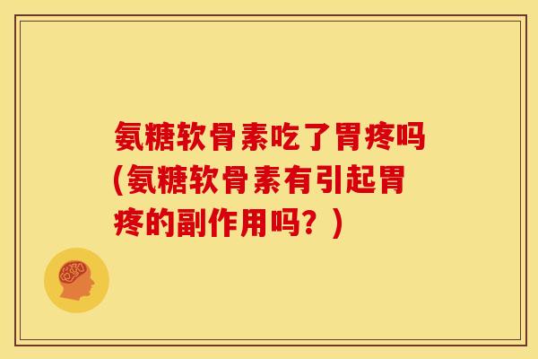 氨糖软骨素吃了胃疼吗(氨糖软骨素有引起胃疼的副作用吗?) 氨糖软骨素吃了胃疼吗(氨糖软骨素有引起胃疼的副作用吗?)