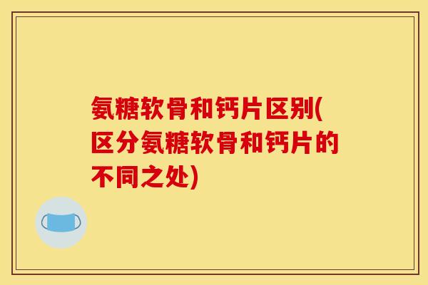 氨糖软骨和钙片区别(区分氨糖软骨和钙片的不同之处)