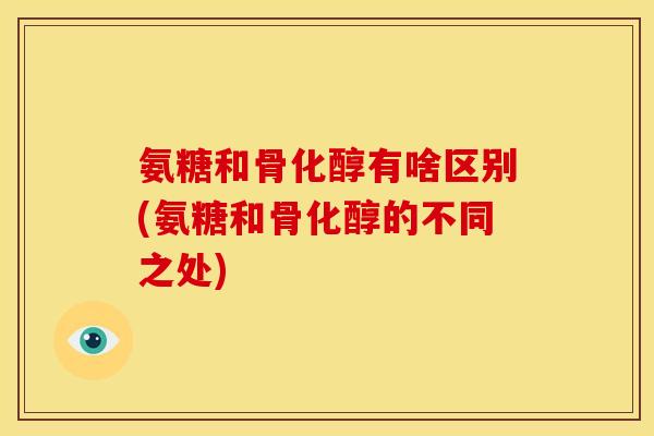 氨糖和骨化醇有啥区别(氨糖和骨化醇的不同之处) 氨糖和骨化醇有啥区别(氨糖和骨化醇的不同之处)