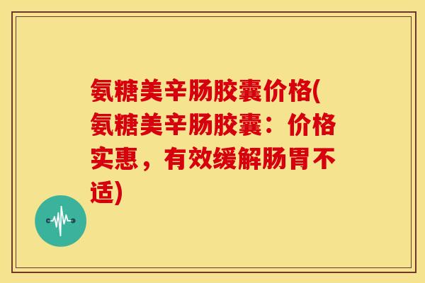 氨糖美辛肠胶囊价格(氨糖美辛肠胶囊:价格实惠,有效缓解肠胃不适) 氨糖美辛肠胶囊价格(氨糖美辛肠胶囊:价格实惠,有效缓解肠胃不适)