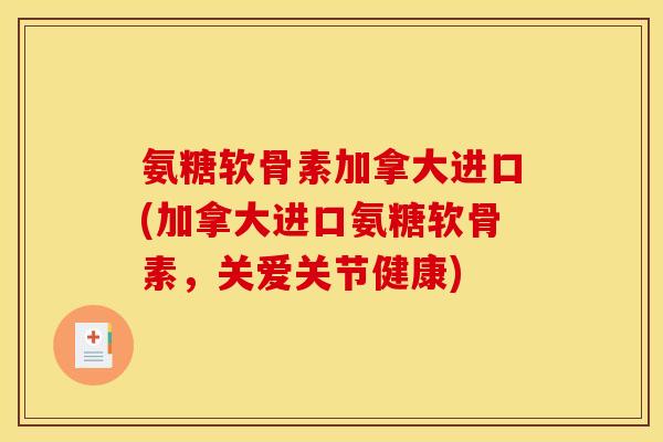 氨糖软骨素加拿大进口(加拿大进口氨糖软骨素,关爱关节健康) 氨糖软骨素加拿大进口(加拿大进口氨糖软骨素,关爱关节健康)