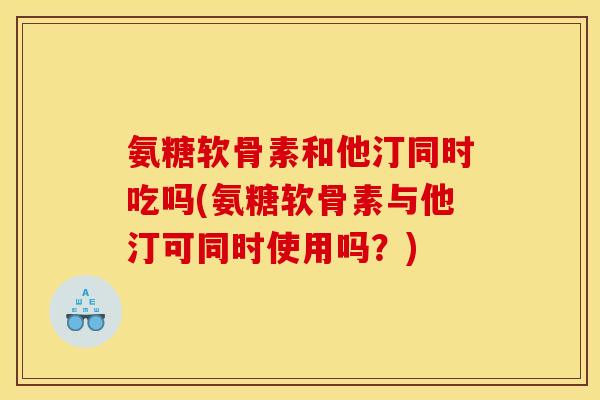 氨糖软骨素和他汀同时吃吗(氨糖软骨素与他汀可同时使用吗?) 氨糖软骨素和他汀同时吃吗(氨糖软骨素与他汀可同时使用吗?)
