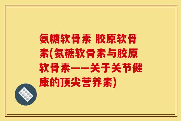 氨糖软骨素 胶原软骨素(氨糖软骨素与胶原软骨素——关于关节健康的营养素) 氨糖软骨素 胶原软骨素(氨糖软骨素与胶原软骨素——关于关节健康的营养素)