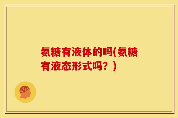 氨糖有液体的吗(氨糖有液态形式吗?) 氨糖有液体的吗(氨糖有液态形式吗?)