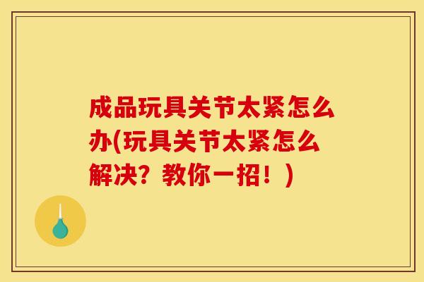 成品玩具关节太紧怎么办(玩具关节太紧怎么解决?教你一招!) 成品玩具关节太紧怎么办(玩具关节太紧怎么解决?教你一招!)