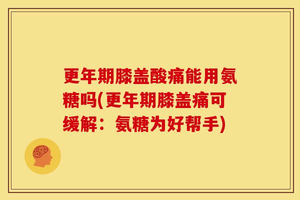 膝盖酸痛能用氨糖吗(膝盖痛可缓解:氨糖为好帮手) 膝盖酸痛能用氨糖吗(膝盖痛可缓解:氨糖为好帮手)