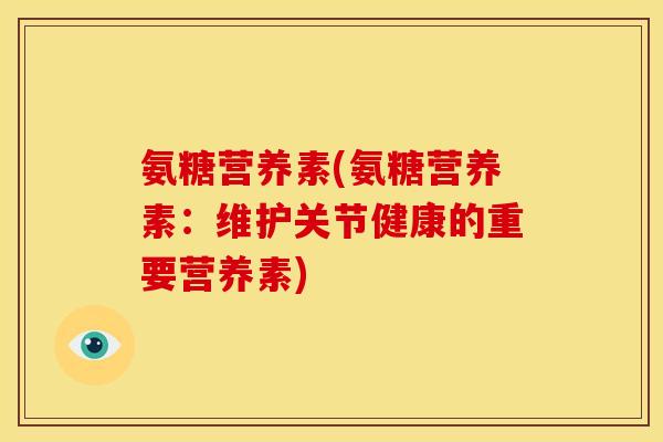 氨糖营养素(氨糖营养素:维护关节健康的重要营养素) 氨糖营养素(氨糖营养素:维护关节健康的重要营养素)