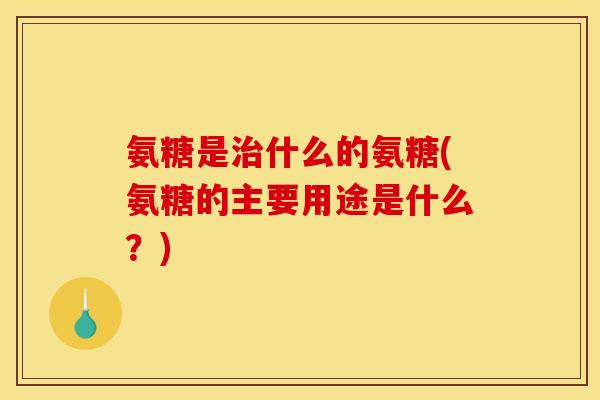 氨糖是什么的氨糖(氨糖的主要用途是什么？)