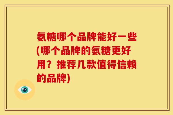 氨糖哪个品牌能好一些(哪个品牌的氨糖更好用?推荐几款值得信赖的品牌) 氨糖哪个品牌能好一些(哪个品牌的氨糖更好用?推荐几款值得信赖的品牌)