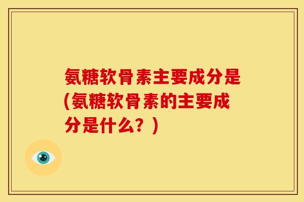 氨糖软骨素主要成分是(氨糖软骨素的主要成分是什么?) 氨糖软骨素主要成分是(氨糖软骨素的主要成分是什么?)