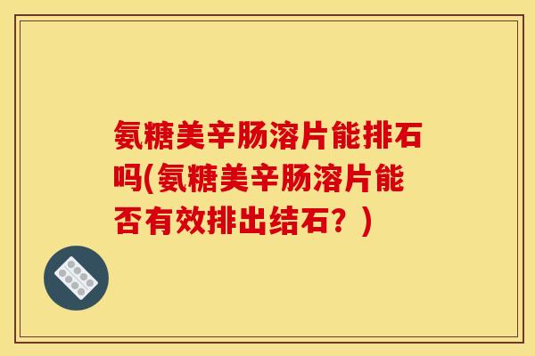 氨糖美辛肠溶片能排石吗(氨糖美辛肠溶片能否有效排出结石?) 氨糖美辛肠溶片能排石吗(氨糖美辛肠溶片能否有效排出结石?)