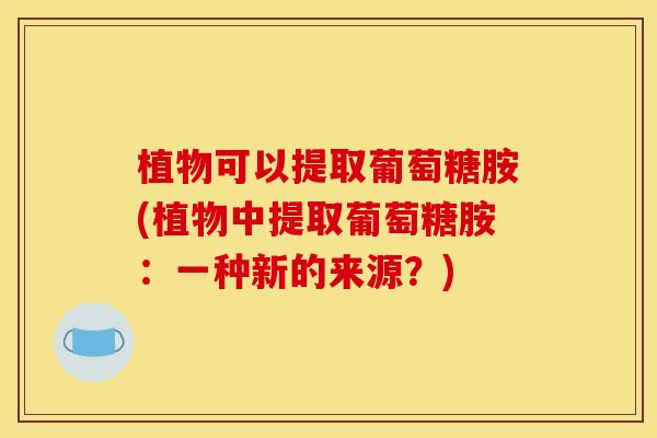 植物可以提取葡萄糖胺(植物中提取葡萄糖胺：一种新的来源？)