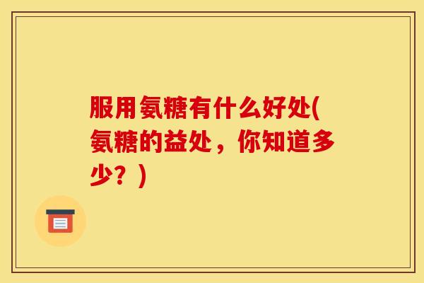 服用氨糖有什么好处(氨糖的益处,你知道多少?) 服用氨糖有什么好处(氨糖的益处,你知道多少?)