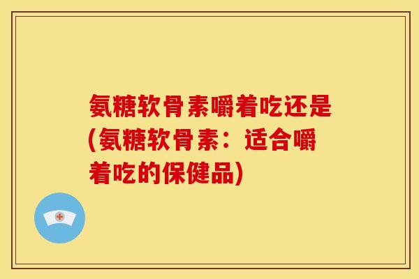 氨糖软骨素嚼着吃还是(氨糖软骨素:适合嚼着吃的保健品) 氨糖软骨素嚼着吃还是(氨糖软骨素:适合嚼着吃的保健品)