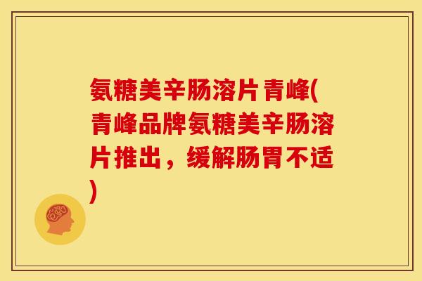 氨糖美辛肠溶片青峰(青峰品牌氨糖美辛肠溶片推出,缓解肠胃不适) 氨糖美辛肠溶片青峰(青峰品牌氨糖美辛肠溶片推出,缓解肠胃不适)