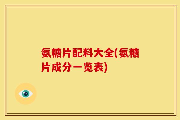 氨糖片配料大全(氨糖片成分一览表) 氨糖片配料大全(氨糖片成分一览表)