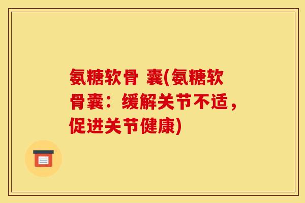 氨糖软骨 囊(氨糖软骨囊：缓解关节不适，促进关节健康)
