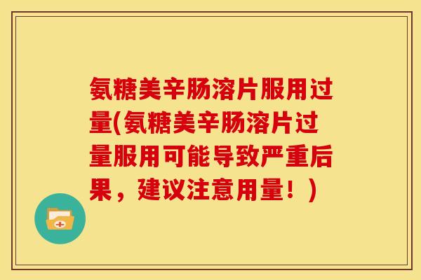 氨糖美辛肠溶片服用过量(氨糖美辛肠溶片过量服用可能导致严重后果,建议注意用量!) 氨糖美辛肠溶片服用过量(氨糖美辛肠溶片过量服用可能导致严重后果,建议注意用量!)