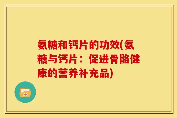 氨糖和钙片的功效(氨糖与钙片:促进骨骼健康的营养补充品) 氨糖和钙片的功效(氨糖与钙片:促进骨骼健康的营养补充品)