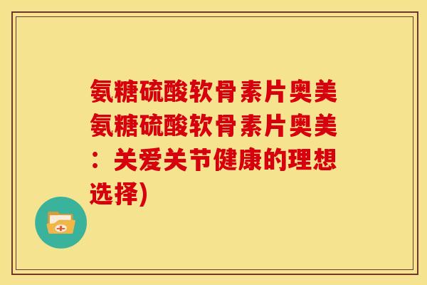 氨糖硫酸软骨素片奥美氨糖硫酸软骨素片奥美：关爱关节健康的理想选择)