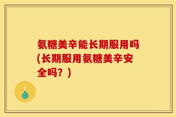 氨糖美辛能长期服用吗(长期服用氨糖美辛安全吗?) 氨糖美辛能长期服用吗(长期服用氨糖美辛安全吗?)