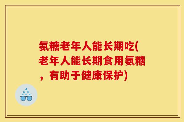 氨糖老年人能长期吃(老年人能长期食用氨糖，有助于健康保护)