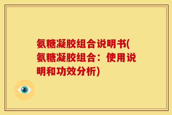 氨糖凝胶组合说明书(氨糖凝胶组合:使用说明和功效分析) 氨糖凝胶组合说明书(氨糖凝胶组合:使用说明和功效分析)
