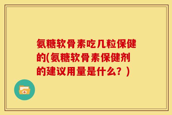 氨糖软骨素吃几粒保健的(氨糖软骨素保健剂的建议用量是什么？)