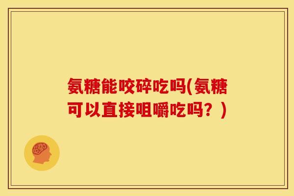 氨糖能咬碎吃吗(氨糖可以直接咀嚼吃吗?) 氨糖能咬碎吃吗(氨糖可以直接咀嚼吃吗?)
