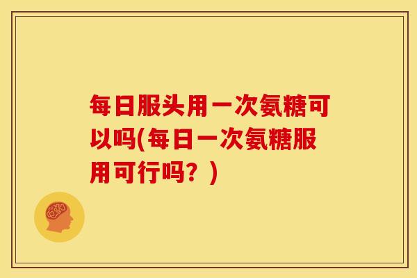 每日服头用一次氨糖可以吗(每日一次氨糖服用可行吗?) 每日服头用一次氨糖可以吗(每日一次氨糖服用可行吗?)