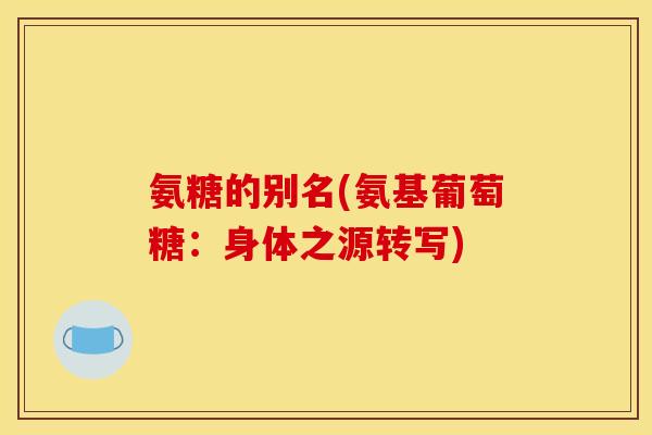 氨糖的别名(氨基葡萄糖:身体之源转写) 氨糖的别名(氨基葡萄糖:身体之源转写)