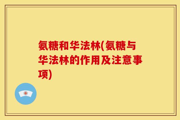 氨糖和华法林(氨糖与华法林的作用及注意事项) 氨糖和华法林(氨糖与华法林的作用及注意事项)