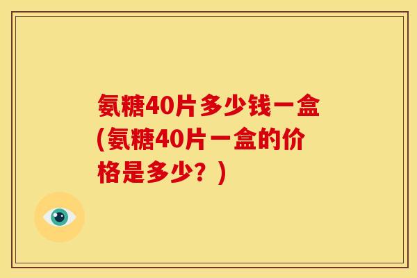 氨糖40片多少钱一盒(氨糖40片一盒的价格是多少?) 氨糖40片多少钱一盒(氨糖40片一盒的价格是多少?)