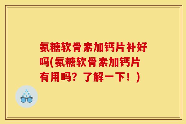 氨糖软骨素加钙片补好吗(氨糖软骨素加钙片有用吗？了解一下！)
