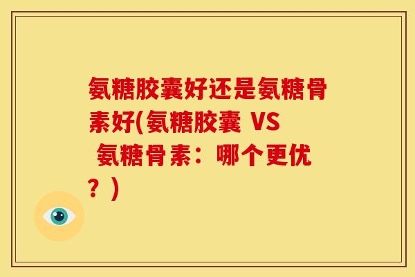 氨糖胶囊好还是氨糖骨素好(氨糖胶囊 VS 氨糖骨素：哪个更优？)