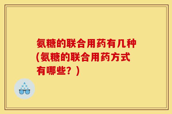 氨糖的联合用药有几种(氨糖的联合用药方式有哪些？)