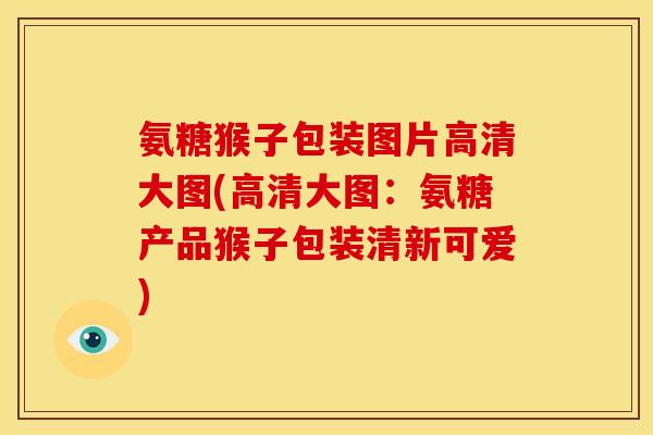 氨糖猴子包装图片高清大图(高清大图:氨糖产品猴子包装清新可爱) 氨糖猴子包装图片高清大图(高清大图:氨糖产品猴子包装清新可爱)