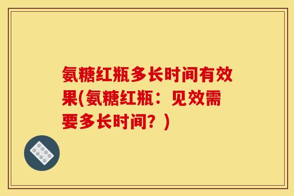 氨糖红瓶多长时间有效果(氨糖红瓶：见效需要多长时间？)