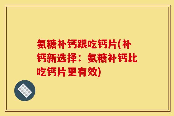 氨糖补钙跟吃钙片(补钙新选择:氨糖补钙比吃钙片更有效) 氨糖补钙跟吃钙片(补钙新选择:氨糖补钙比吃钙片更有效)