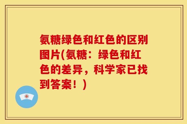 氨糖绿色和红色的区别图片(氨糖：绿色和红色的差异，科学家已找到答案！)