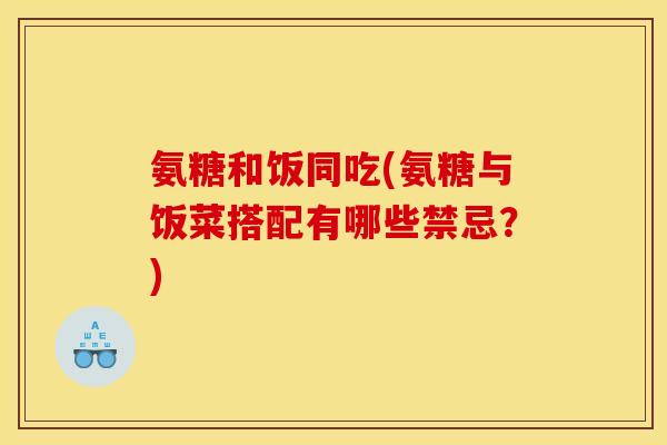 氨糖和饭同吃(氨糖与饭菜搭配有哪些禁忌?) 氨糖和饭同吃(氨糖与饭菜搭配有哪些禁忌?)