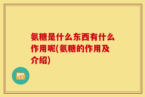 氨糖是什么东西有什么作用呢(氨糖的作用及介绍) 氨糖是什么东西有什么作用呢(氨糖的作用及介绍)