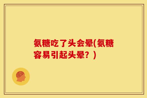 氨糖吃了头会晕(氨糖容易引起头晕？)