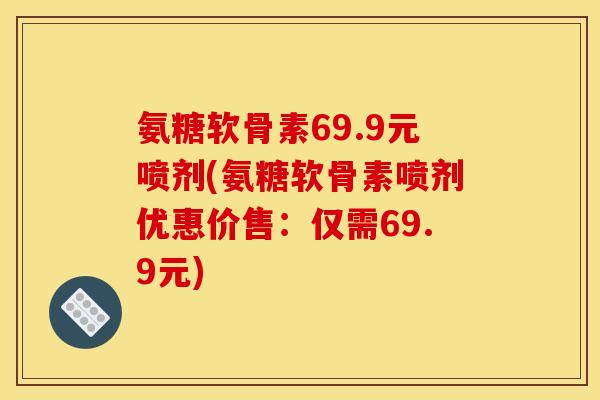 氨糖软骨素69.9元喷剂(氨糖软骨素喷剂优惠价售:仅需69.9元) 氨糖软骨素69.9元喷剂(氨糖软骨素喷剂优惠价售:仅需69.9元)