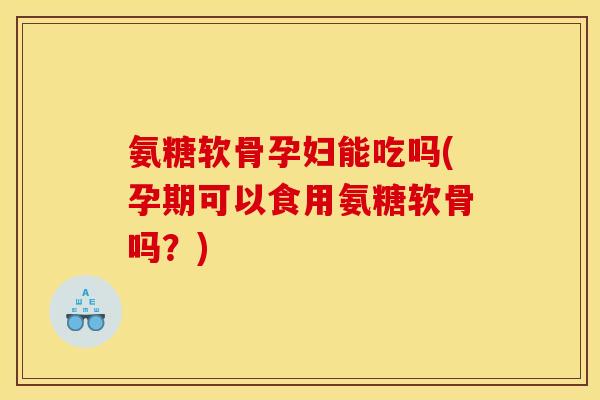 氨糖软骨孕妇能吃吗(孕期可以食用氨糖软骨吗？)