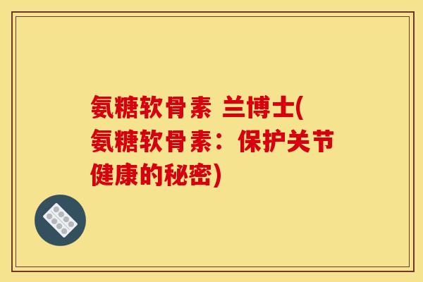 氨糖软骨素 兰博士(氨糖软骨素：保护关节健康的秘密)