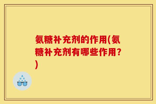 氨糖补充剂的作用(氨糖补充剂有哪些作用？)