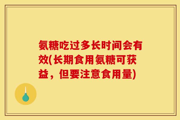 氨糖吃过多长时间会有效(长期食用氨糖可获益，但要注意食用量)
