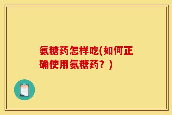 氨糖药怎样吃(如何正确使用氨糖药？)